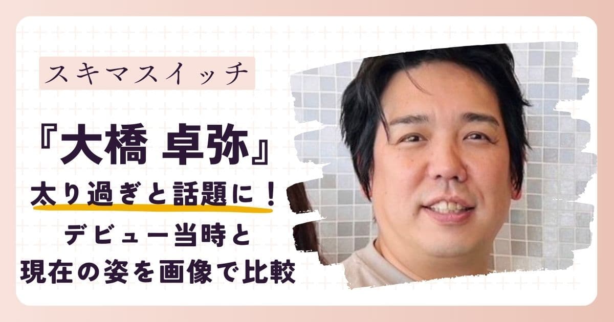 【画像】スキマスイッチ大橋卓弥が太った原因は？現在の姿や体重を大公開！