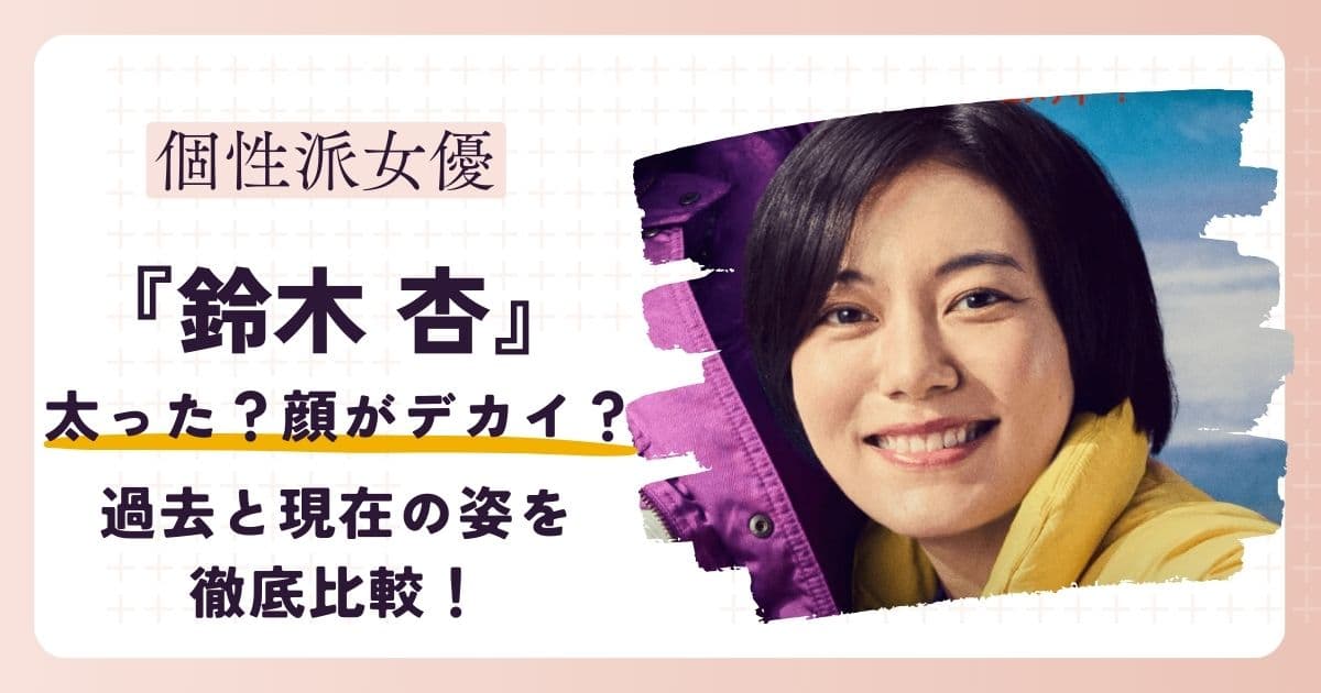 【画像】鈴木杏が太った？顔がデカイって本当？過去と現在の姿を徹底比較！