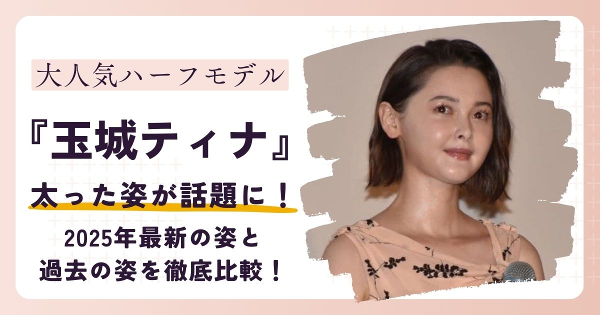 【画像】玉城ティナが太った？2025年最新の姿と過去の姿を徹底比較！