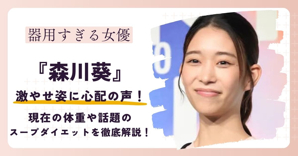 【画像】森川葵が痩せた？現在の体重や話題のスープダイエットを徹底解説！