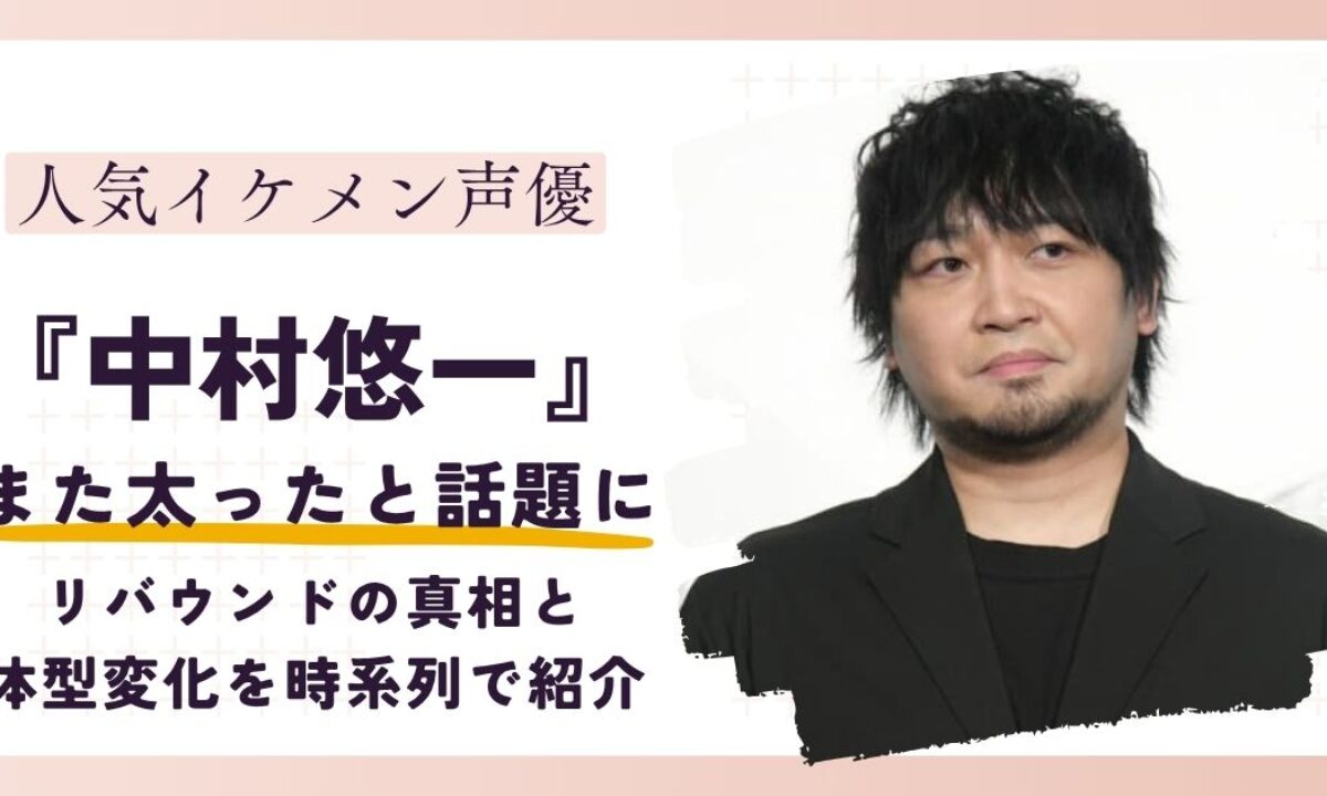 中村悠一が太った真相とは？若い頃との体型比較から健康状態まで徹底検証