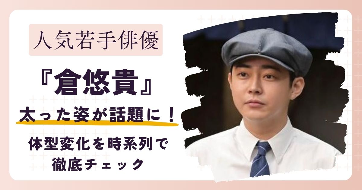 【画像】倉悠貴の太った姿が話題に！体型変化を時系列で徹底チェック｜2025年最新