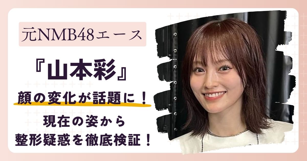 【画像】山本彩の顔が変わった？現在の姿から整形疑惑を徹底検証！