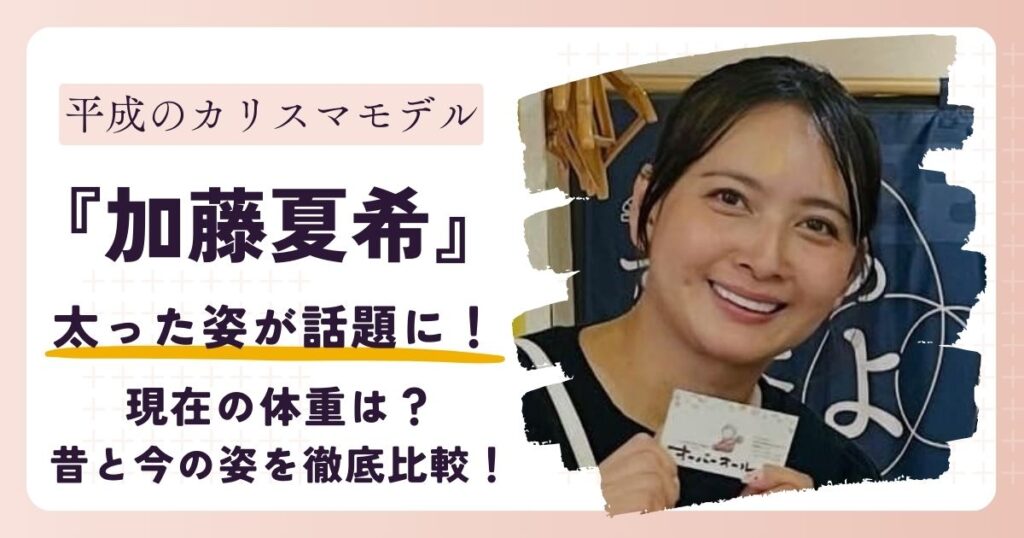 【画像】加藤夏希が太った？過去と現在の姿を徹底比較！2025年最新