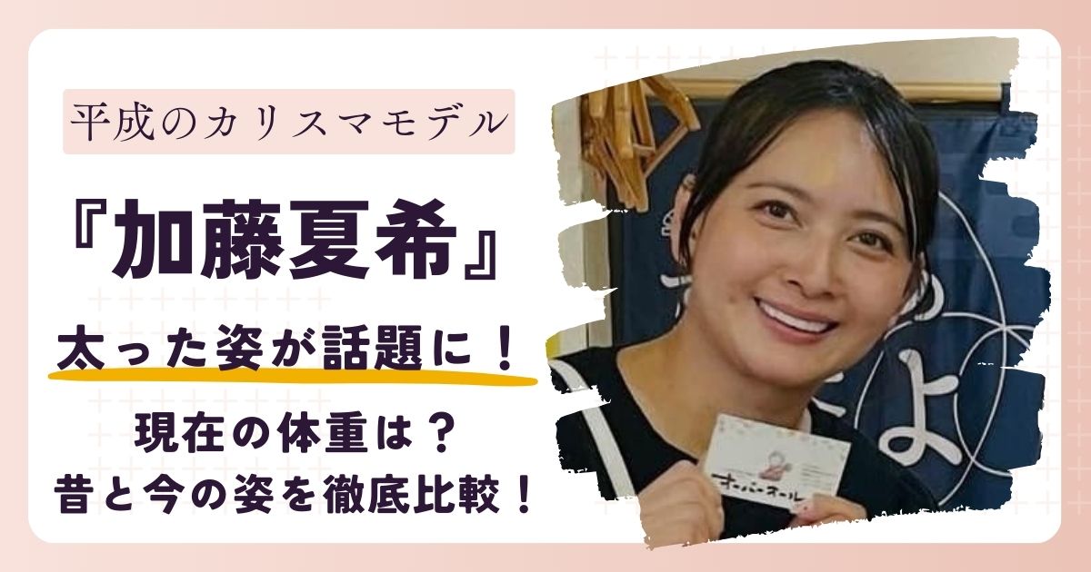 【画像】加藤夏希が太った？過去と現在の姿を徹底比較！2025年最新