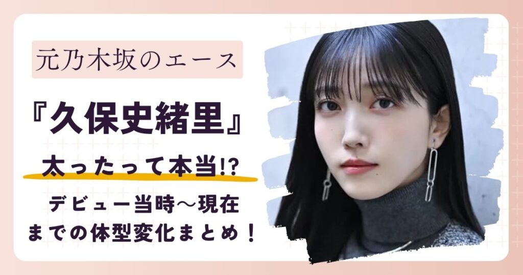 【画像】久保史緒里が太った？デビュー当時～現在までの体型変化まとめ！