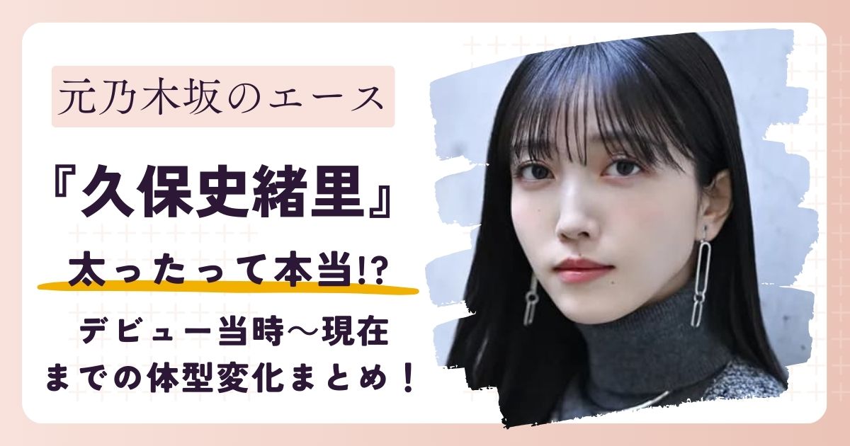 【画像】久保史緒里が太った？デビュー当時～現在までの体型変化まとめ！