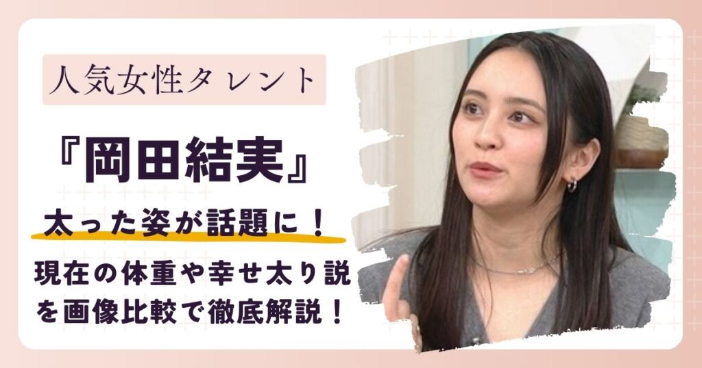 【画像】岡田結実が太った？現在の体重や“幸せ太り”説を過去と比較して解説！
