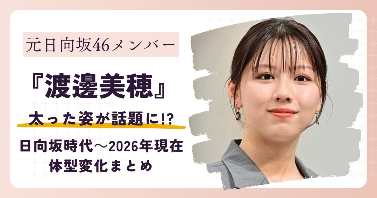 【画像】渡邉美穂が太った？日向坂46時代～2026年現在までの体型変化まとめ