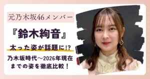 【画像】鈴木絢音が太った？乃木坂時代～2026年現在までの姿を徹底比較！