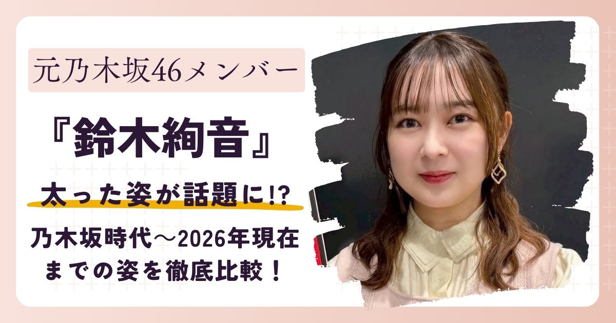 【画像】鈴木絢音が太った？乃木坂時代～2026年現在までの姿を徹底比較！