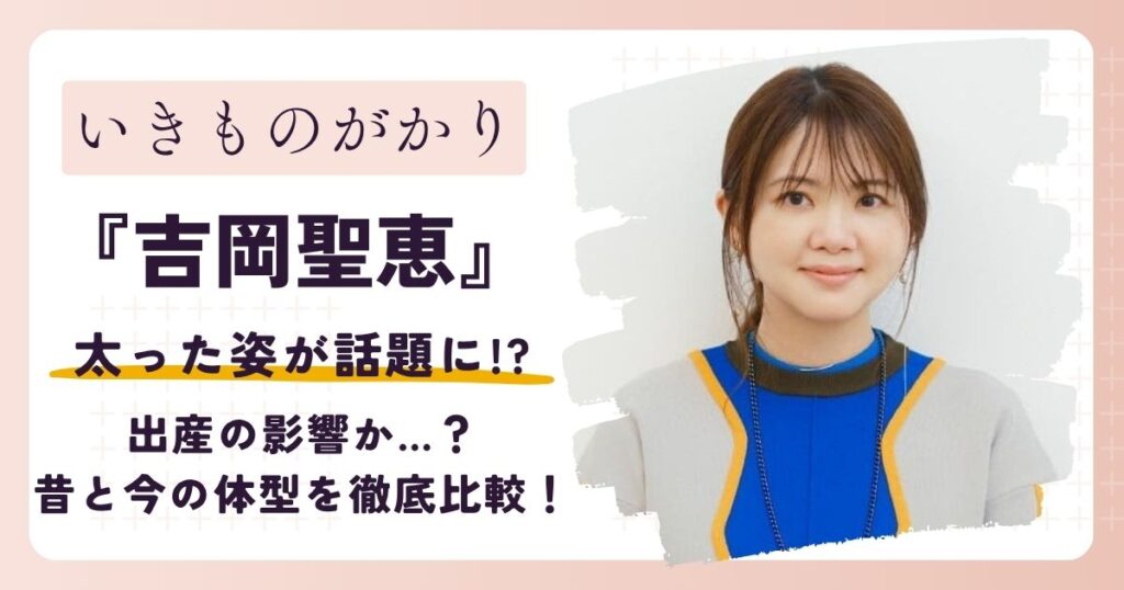 【画像】いきものがかり吉岡聖恵が太った？昔と今の体型を徹底比較！