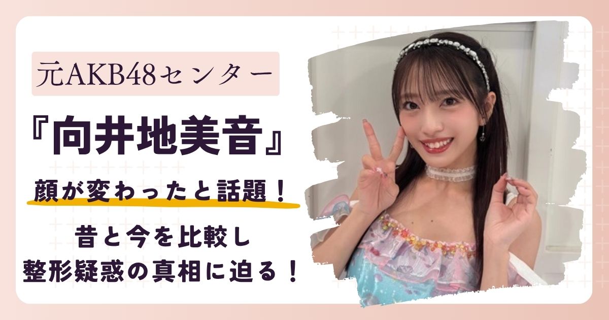 【2026年最新】向井地美音の顔が変わった？昔と今を比較し整形疑惑の真相に迫る！