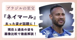 【2026年最新】ネイマールが太った？現在と過去の姿を画像比較で徹底解説！