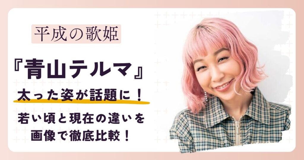 【2026最新】青山テルマが太った？若い頃と現在の違いを画像で徹底比較！