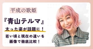 【2026最新】青山テルマが太った？若い頃と現在の違いを画像で徹底比較！