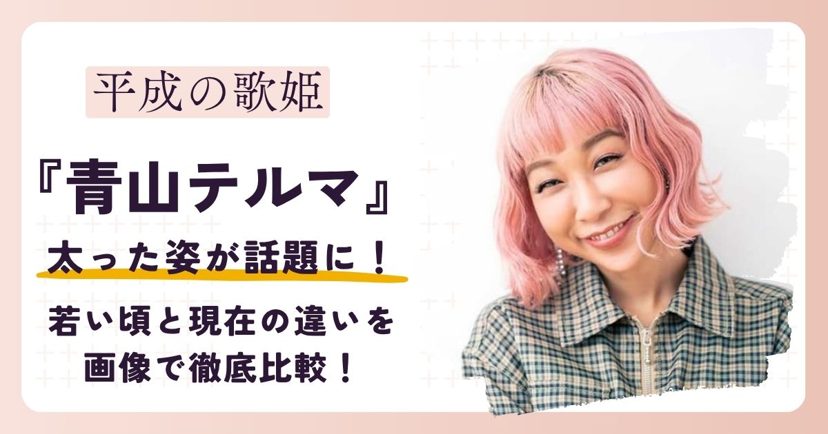 【2026最新】青山テルマが太った？若い頃と現在の違いを画像で徹底比較！
