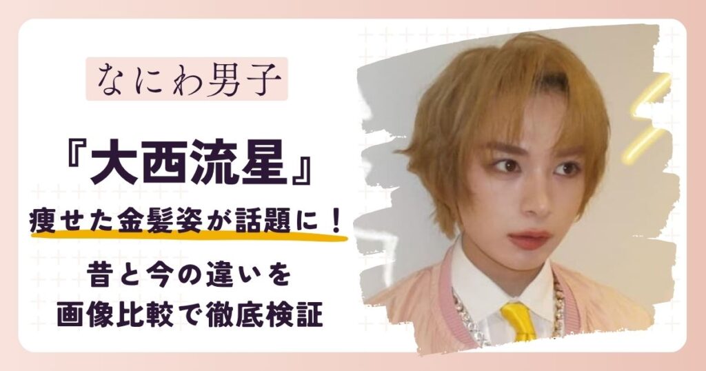 【2026最新】大西流星の痩せた金髪姿が話題に！昔と今の違いを画像比較で徹底検証