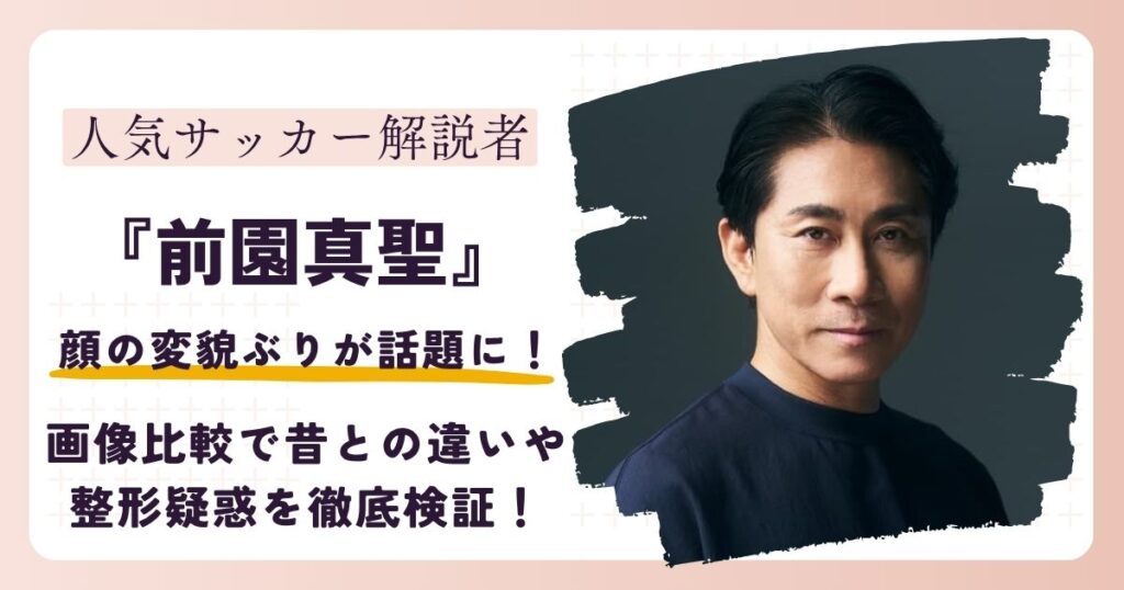 【2026最新】前園真聖の顔が変わった？画像比較で整形疑惑や昔との違いを徹底検証！