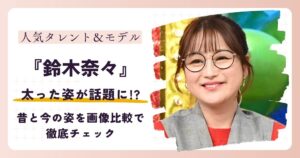 【2026最新】鈴木奈々の太った姿が話題に!?昔と今の姿を画像比較で徹底チェック