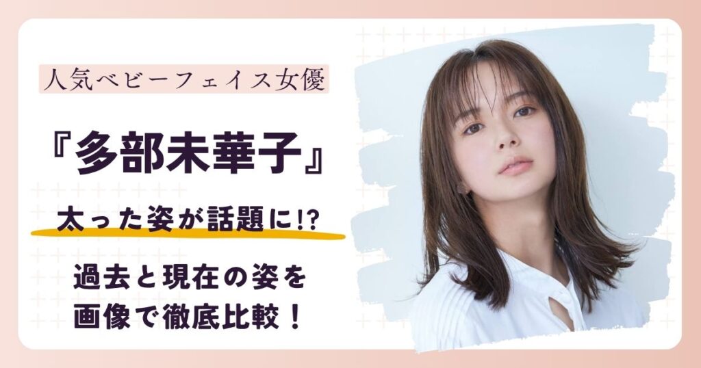 【2026最新】多部未華子が太ったって本当？過去と現在の姿を画像で徹底比較！