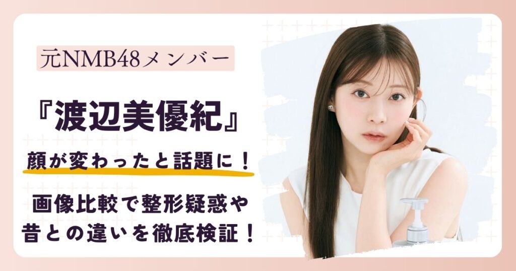 【2026最新】渡辺美優紀の顔が変わった？画像比較で整形疑惑や昔との違いを徹底検証！
