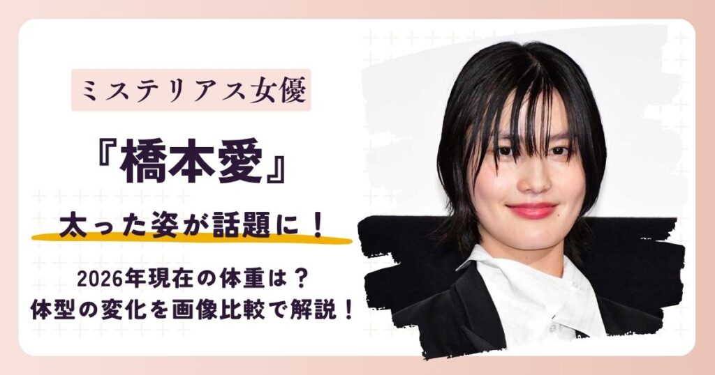 【2026最新】橋本愛が太った？現在の体重は？体型の変化を画像比較で解説！