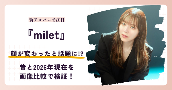 miletさんの顔が変わったと話題になった2026年現在を昔と比較する記事のアイキャッチ