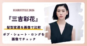 三吉彩花の髪型変遷を紹介する2026年最新アイキャッチ